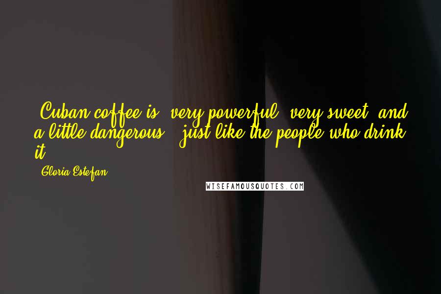 Gloria Estefan Quotes: [Cuban coffee is] very powerful, very sweet, and a little dangerous - just like the people who drink it.