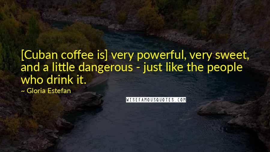 Gloria Estefan Quotes: [Cuban coffee is] very powerful, very sweet, and a little dangerous - just like the people who drink it.