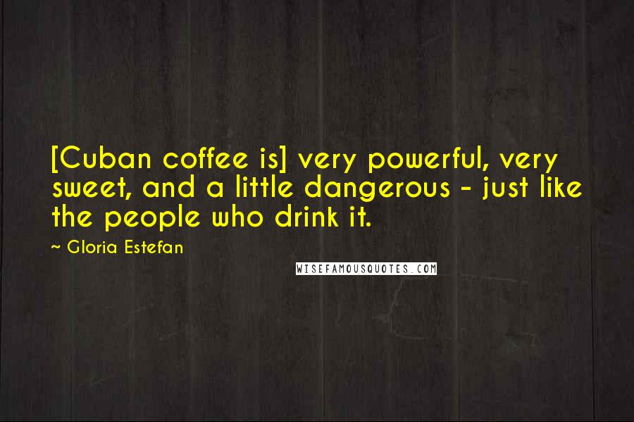 Gloria Estefan Quotes: [Cuban coffee is] very powerful, very sweet, and a little dangerous - just like the people who drink it.