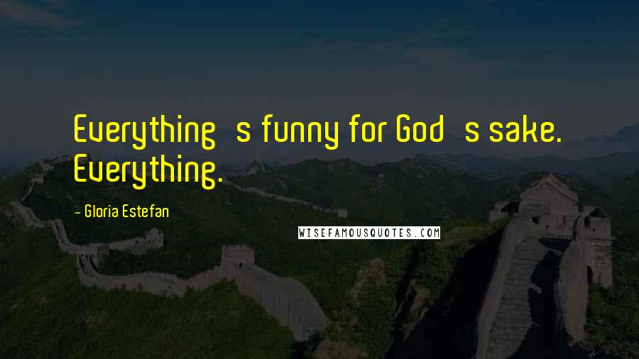 Gloria Estefan Quotes: Everything's funny for God's sake. Everything.