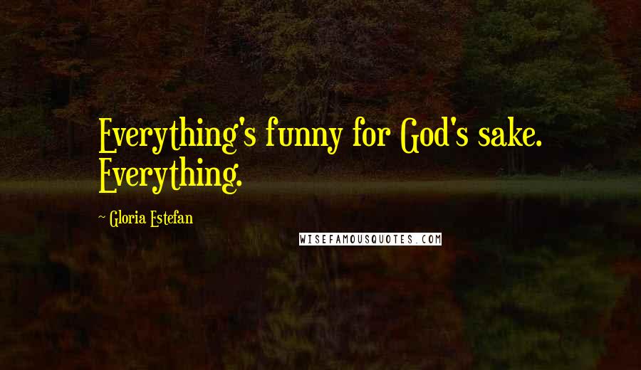 Gloria Estefan Quotes: Everything's funny for God's sake. Everything.