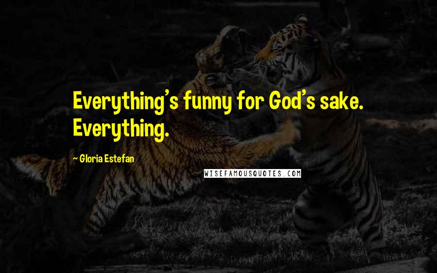 Gloria Estefan Quotes: Everything's funny for God's sake. Everything.