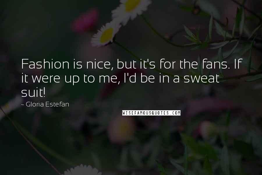 Gloria Estefan Quotes: Fashion is nice, but it's for the fans. If it were up to me, I'd be in a sweat suit!