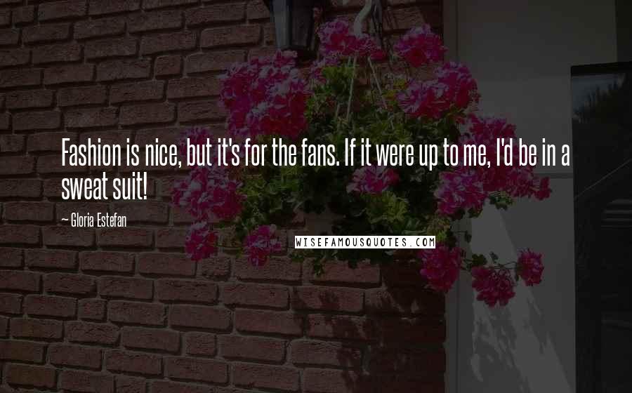 Gloria Estefan Quotes: Fashion is nice, but it's for the fans. If it were up to me, I'd be in a sweat suit!