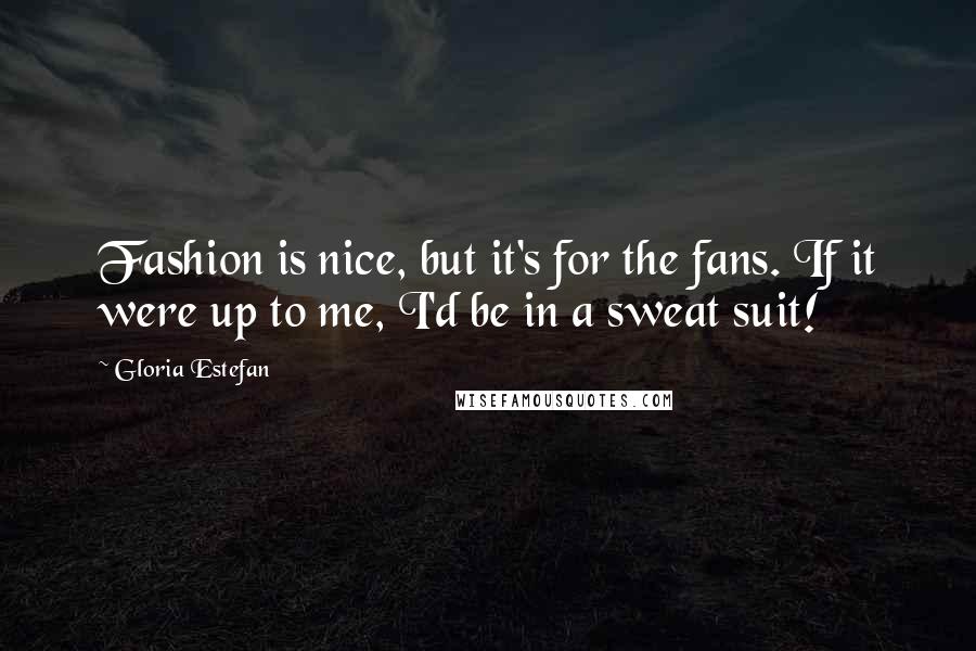 Gloria Estefan Quotes: Fashion is nice, but it's for the fans. If it were up to me, I'd be in a sweat suit!