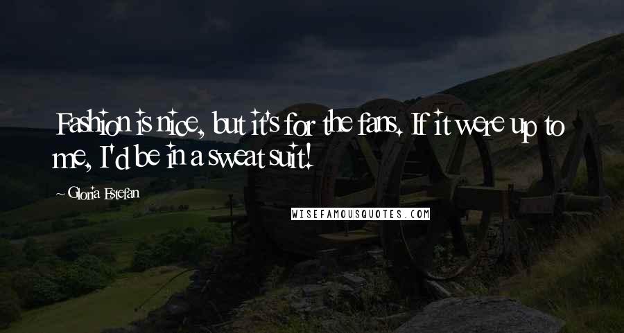 Gloria Estefan Quotes: Fashion is nice, but it's for the fans. If it were up to me, I'd be in a sweat suit!