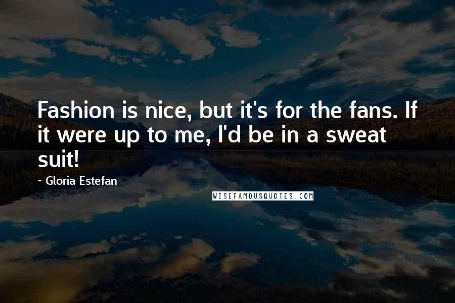 Gloria Estefan Quotes: Fashion is nice, but it's for the fans. If it were up to me, I'd be in a sweat suit!