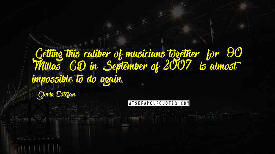 Gloria Estefan Quotes: Getting this caliber of musicians together [for "90 Millas" CD in September of 2007] is almost impossible to do again.
