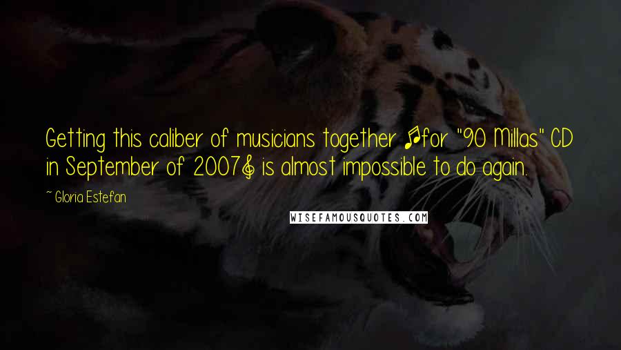 Gloria Estefan Quotes: Getting this caliber of musicians together [for "90 Millas" CD in September of 2007] is almost impossible to do again.