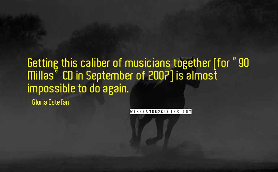 Gloria Estefan Quotes: Getting this caliber of musicians together [for "90 Millas" CD in September of 2007] is almost impossible to do again.