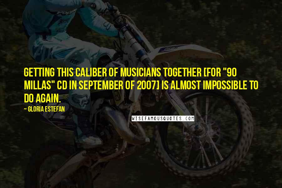 Gloria Estefan Quotes: Getting this caliber of musicians together [for "90 Millas" CD in September of 2007] is almost impossible to do again.