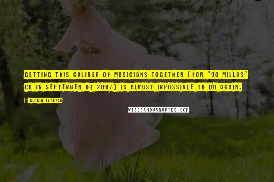 Gloria Estefan Quotes: Getting this caliber of musicians together [for "90 Millas" CD in September of 2007] is almost impossible to do again.