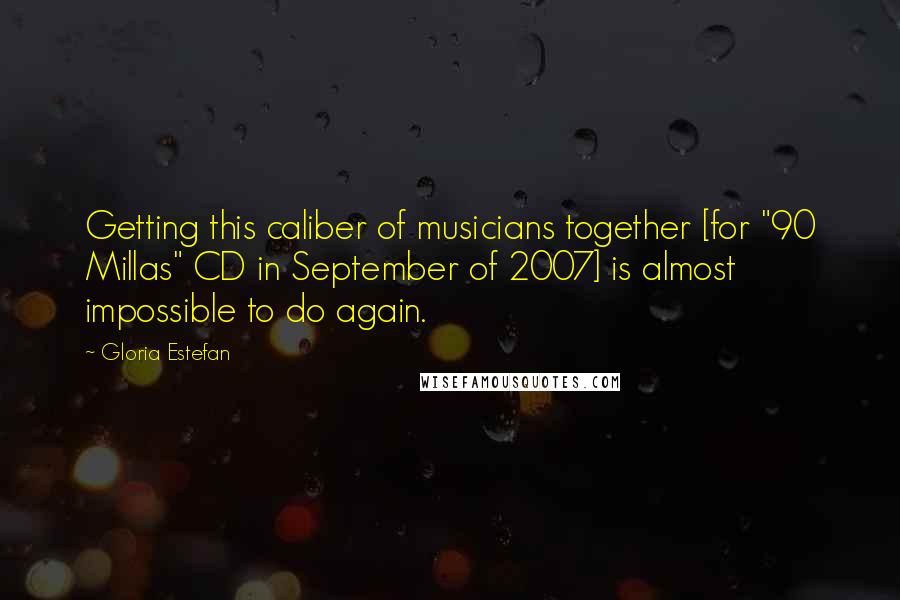 Gloria Estefan Quotes: Getting this caliber of musicians together [for "90 Millas" CD in September of 2007] is almost impossible to do again.