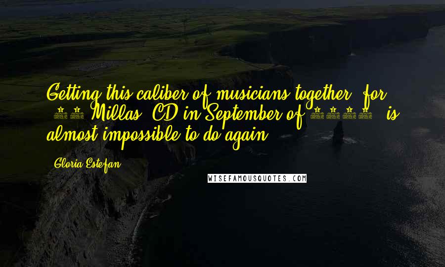 Gloria Estefan Quotes: Getting this caliber of musicians together [for "90 Millas" CD in September of 2007] is almost impossible to do again.