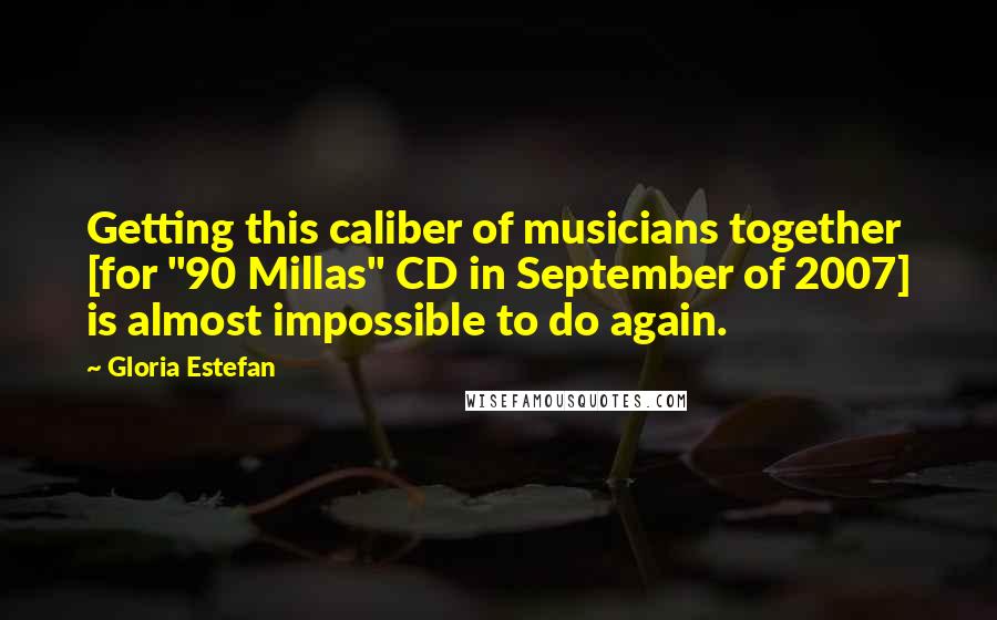 Gloria Estefan Quotes: Getting this caliber of musicians together [for "90 Millas" CD in September of 2007] is almost impossible to do again.