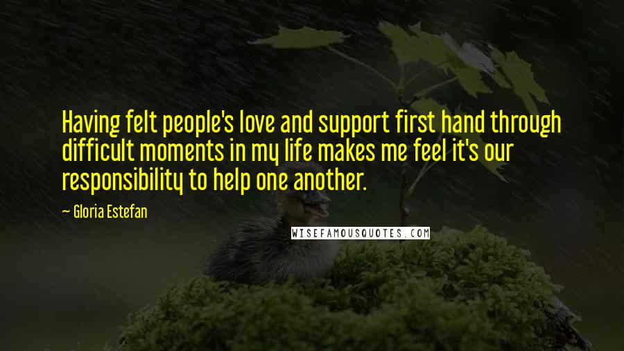 Gloria Estefan Quotes: Having felt people's love and support first hand through difficult moments in my life makes me feel it's our responsibility to help one another.