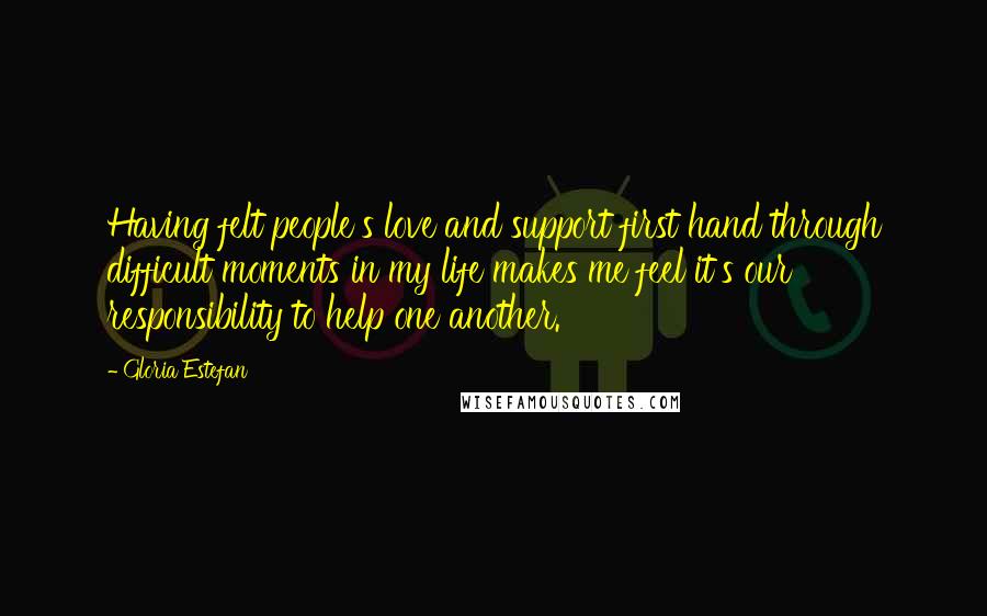 Gloria Estefan Quotes: Having felt people's love and support first hand through difficult moments in my life makes me feel it's our responsibility to help one another.