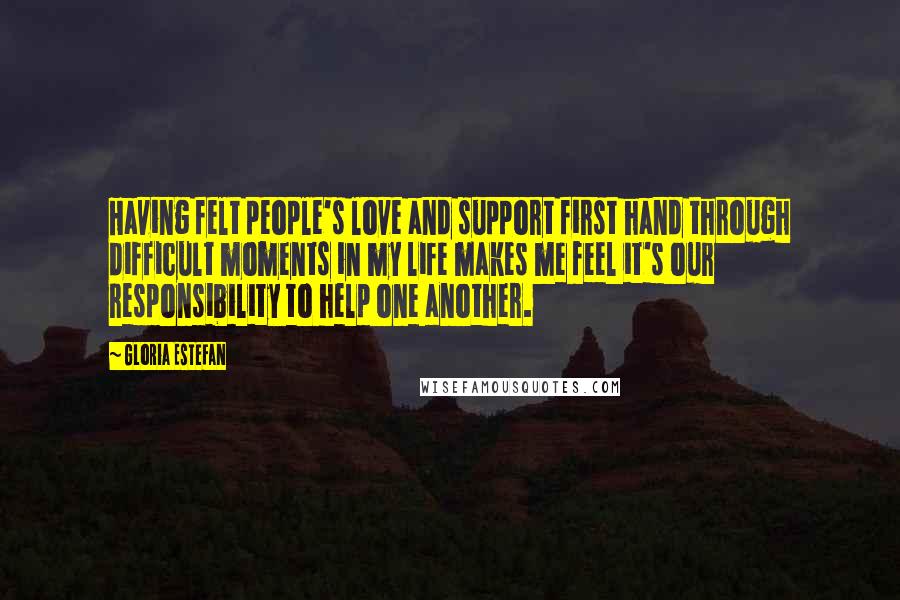 Gloria Estefan Quotes: Having felt people's love and support first hand through difficult moments in my life makes me feel it's our responsibility to help one another.