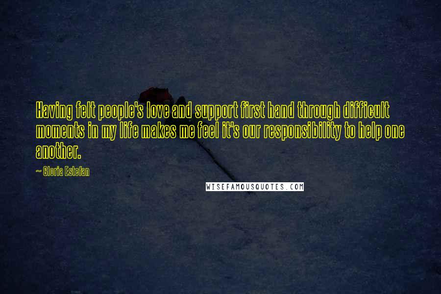 Gloria Estefan Quotes: Having felt people's love and support first hand through difficult moments in my life makes me feel it's our responsibility to help one another.