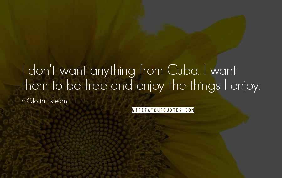 Gloria Estefan Quotes: I don't want anything from Cuba. I want them to be free and enjoy the things I enjoy.