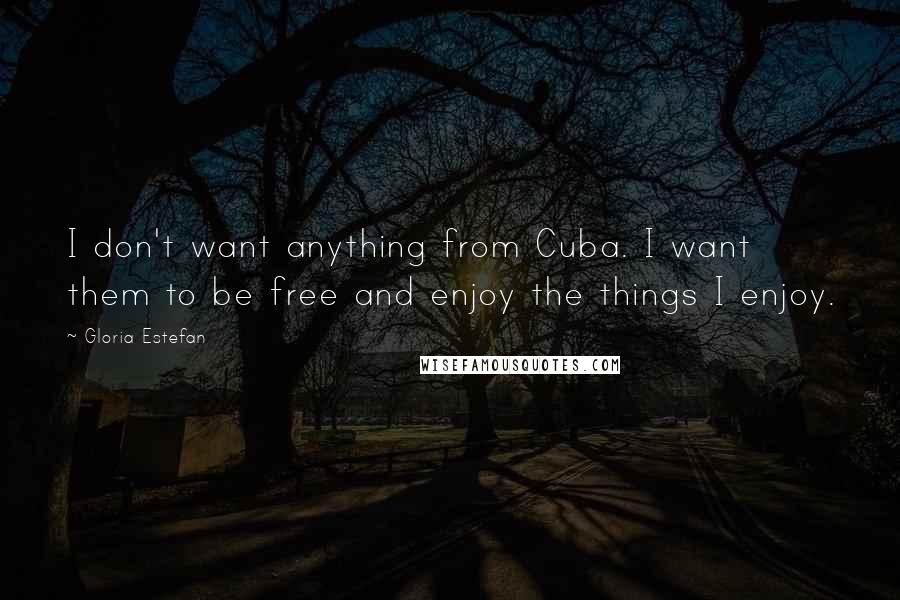 Gloria Estefan Quotes: I don't want anything from Cuba. I want them to be free and enjoy the things I enjoy.