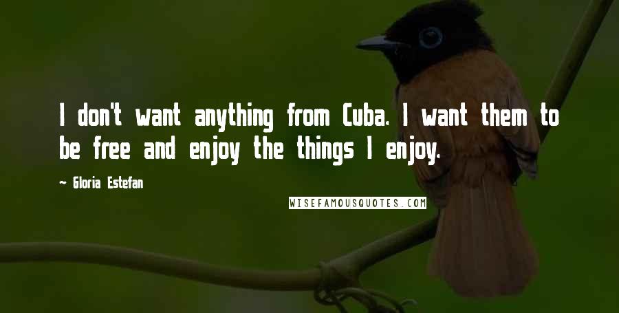 Gloria Estefan Quotes: I don't want anything from Cuba. I want them to be free and enjoy the things I enjoy.