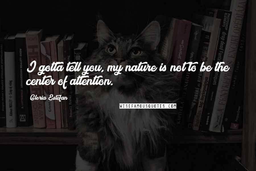 Gloria Estefan Quotes: I gotta tell you, my nature is not to be the center of attention.