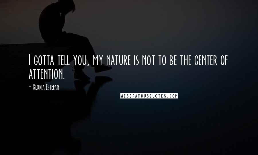 Gloria Estefan Quotes: I gotta tell you, my nature is not to be the center of attention.