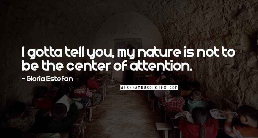 Gloria Estefan Quotes: I gotta tell you, my nature is not to be the center of attention.