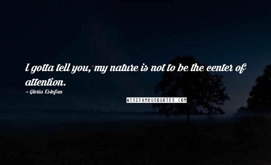 Gloria Estefan Quotes: I gotta tell you, my nature is not to be the center of attention.