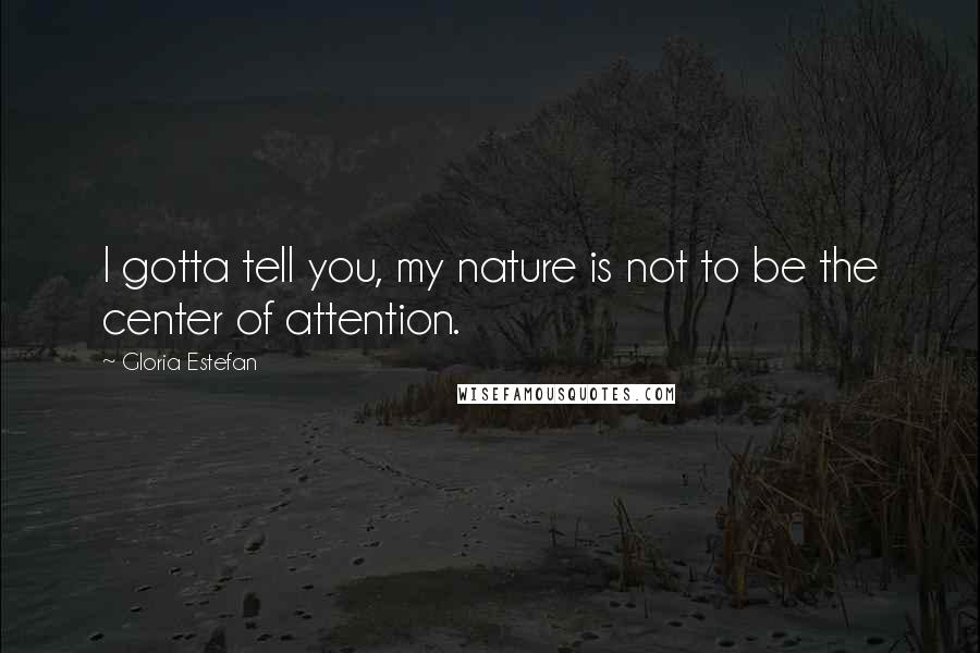 Gloria Estefan Quotes: I gotta tell you, my nature is not to be the center of attention.
