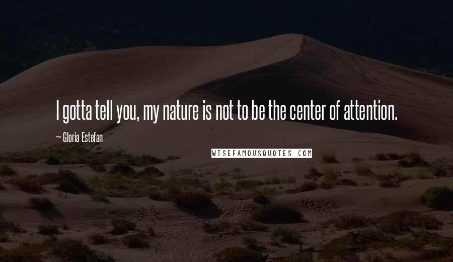 Gloria Estefan Quotes: I gotta tell you, my nature is not to be the center of attention.