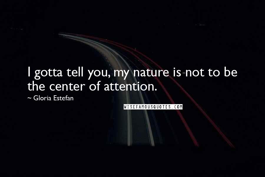 Gloria Estefan Quotes: I gotta tell you, my nature is not to be the center of attention.