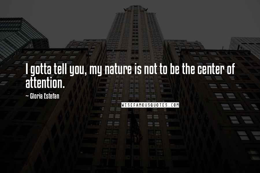 Gloria Estefan Quotes: I gotta tell you, my nature is not to be the center of attention.