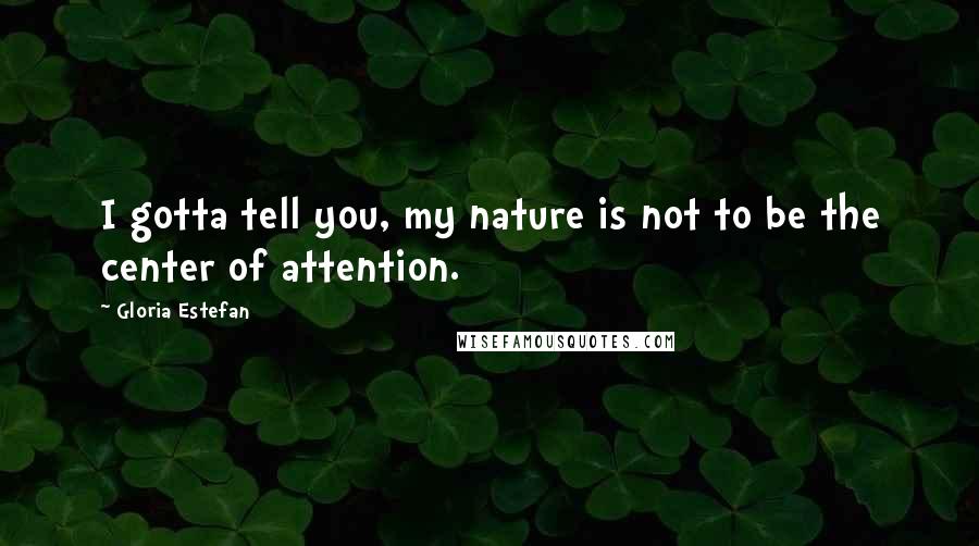 Gloria Estefan Quotes: I gotta tell you, my nature is not to be the center of attention.