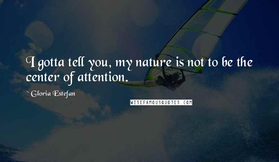 Gloria Estefan Quotes: I gotta tell you, my nature is not to be the center of attention.