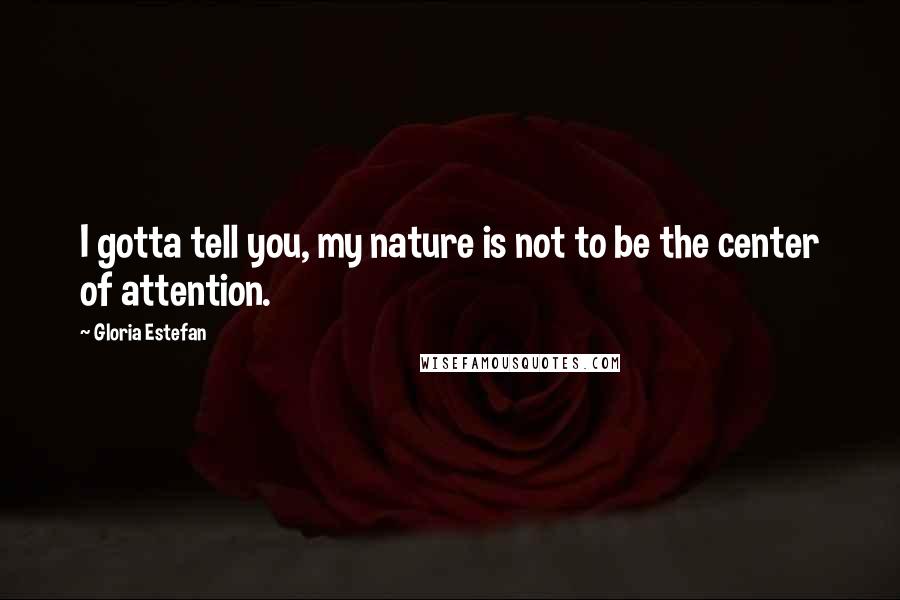 Gloria Estefan Quotes: I gotta tell you, my nature is not to be the center of attention.