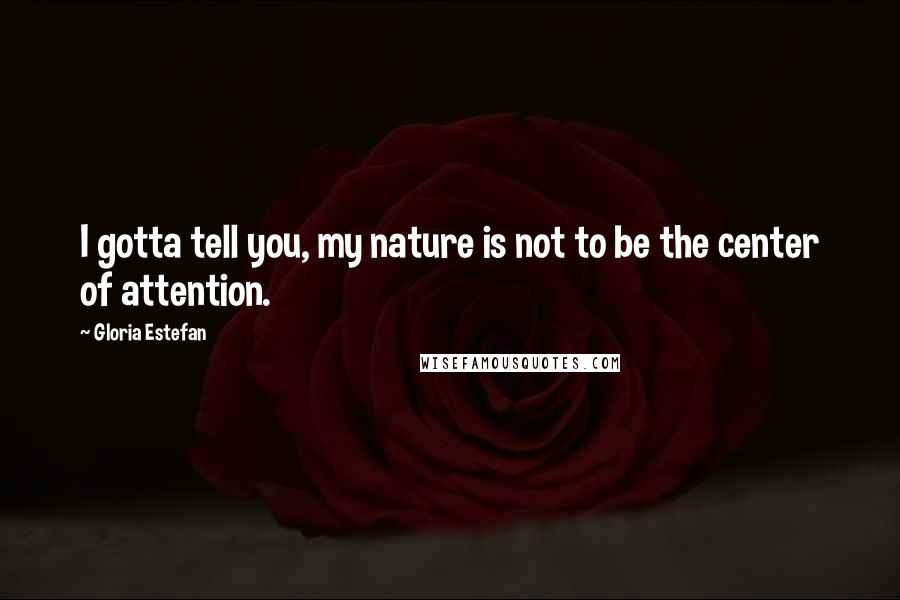 Gloria Estefan Quotes: I gotta tell you, my nature is not to be the center of attention.