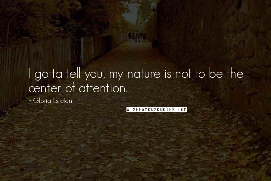 Gloria Estefan Quotes: I gotta tell you, my nature is not to be the center of attention.