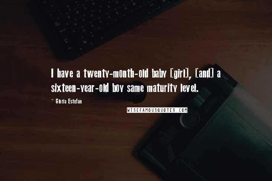 Gloria Estefan Quotes: I have a twenty-month-old baby [girl], [and] a sixteen-year-old boy same maturity level.