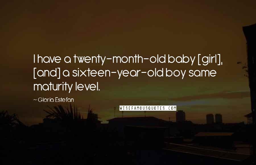 Gloria Estefan Quotes: I have a twenty-month-old baby [girl], [and] a sixteen-year-old boy same maturity level.