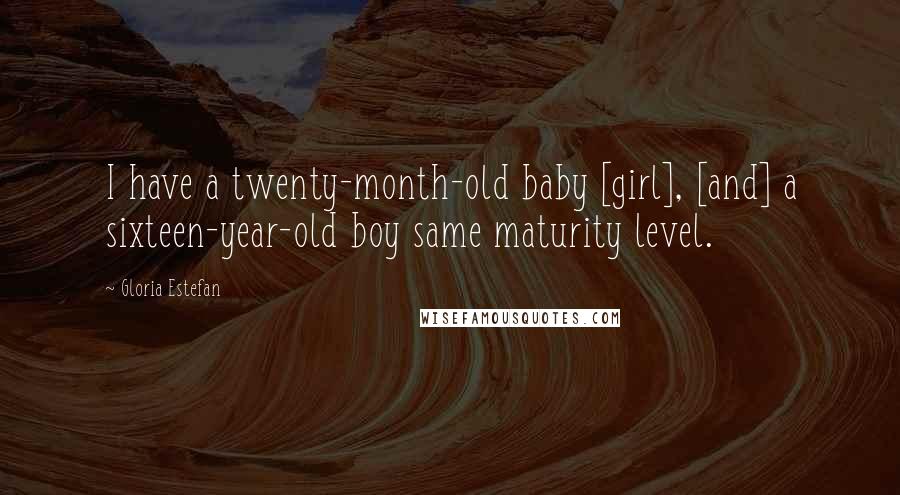 Gloria Estefan Quotes: I have a twenty-month-old baby [girl], [and] a sixteen-year-old boy same maturity level.