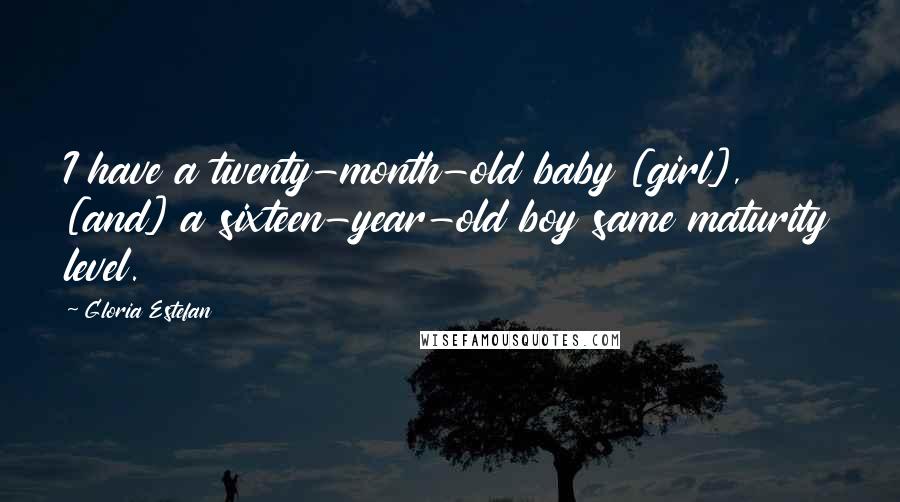 Gloria Estefan Quotes: I have a twenty-month-old baby [girl], [and] a sixteen-year-old boy same maturity level.