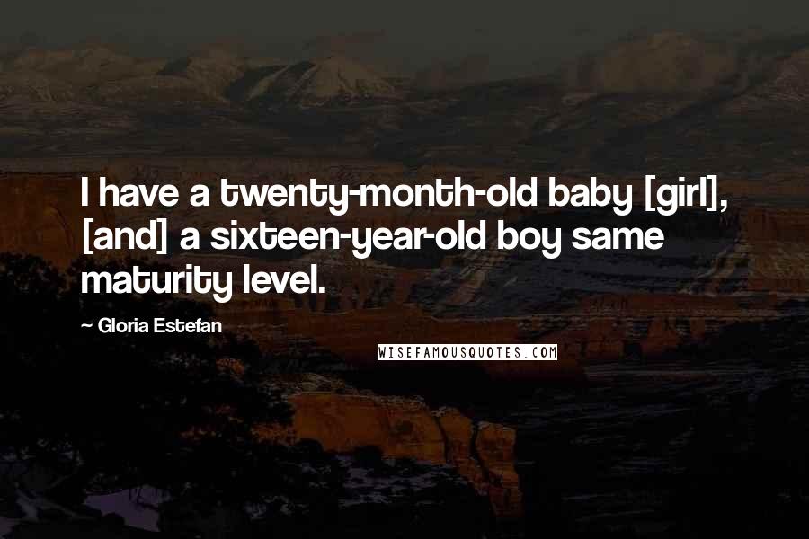 Gloria Estefan Quotes: I have a twenty-month-old baby [girl], [and] a sixteen-year-old boy same maturity level.