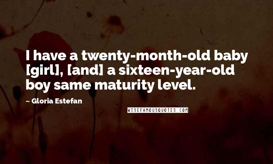 Gloria Estefan Quotes: I have a twenty-month-old baby [girl], [and] a sixteen-year-old boy same maturity level.