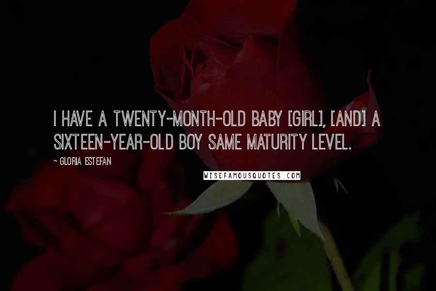 Gloria Estefan Quotes: I have a twenty-month-old baby [girl], [and] a sixteen-year-old boy same maturity level.