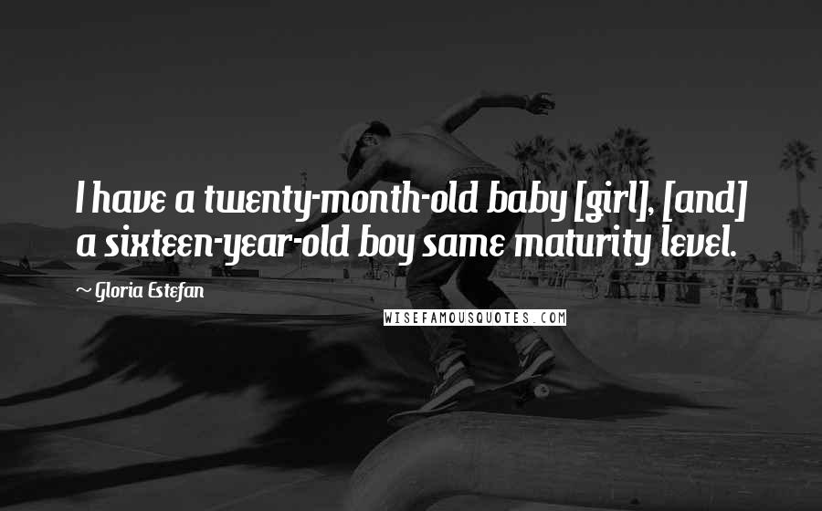 Gloria Estefan Quotes: I have a twenty-month-old baby [girl], [and] a sixteen-year-old boy same maturity level.
