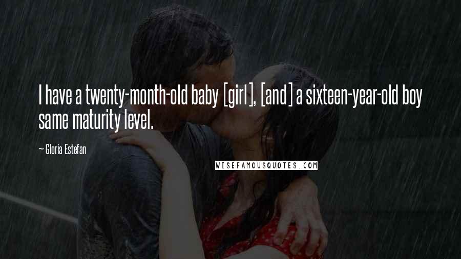 Gloria Estefan Quotes: I have a twenty-month-old baby [girl], [and] a sixteen-year-old boy same maturity level.