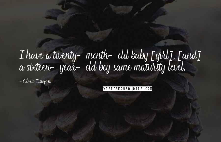 Gloria Estefan Quotes: I have a twenty-month-old baby [girl], [and] a sixteen-year-old boy same maturity level.