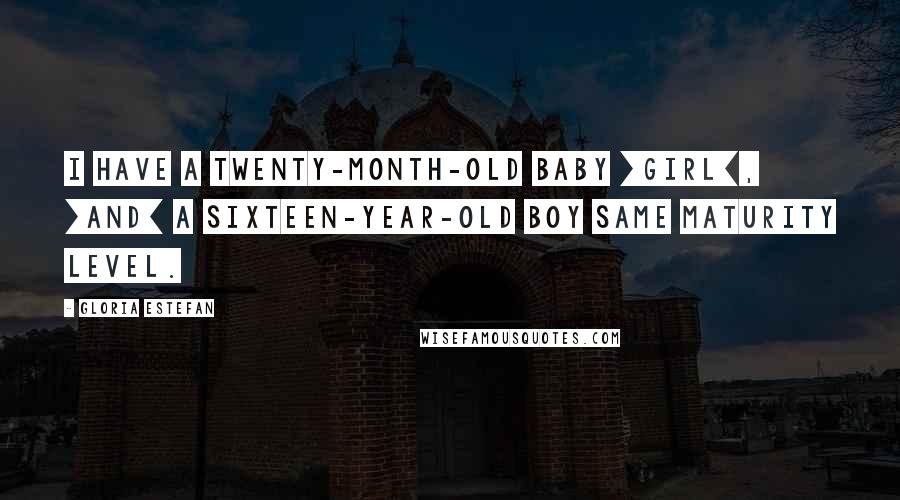 Gloria Estefan Quotes: I have a twenty-month-old baby [girl], [and] a sixteen-year-old boy same maturity level.